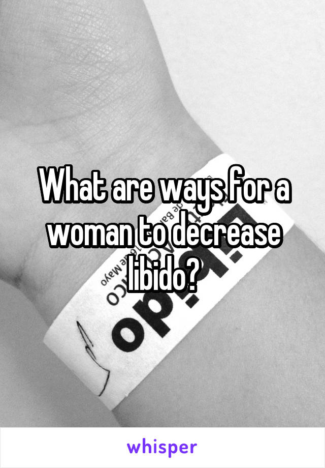 What are ways for a woman to decrease libido?