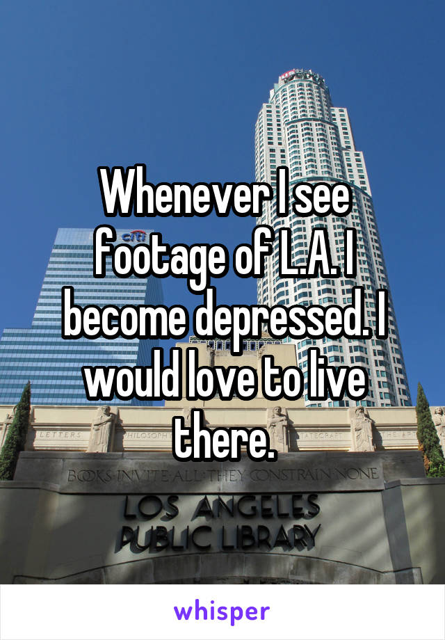 Whenever I see footage of L.A. I become depressed. I would love to live there.