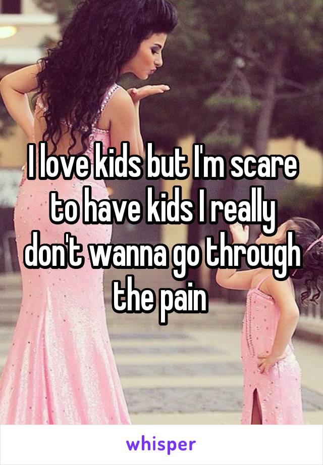 I love kids but I'm scare to have kids I really don't wanna go through the pain 