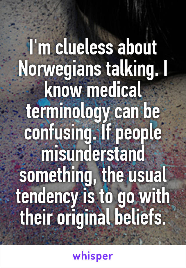 I'm clueless about Norwegians talking. I know medical terminology can be confusing. If people misunderstand something, the usual tendency is to go with their original beliefs.