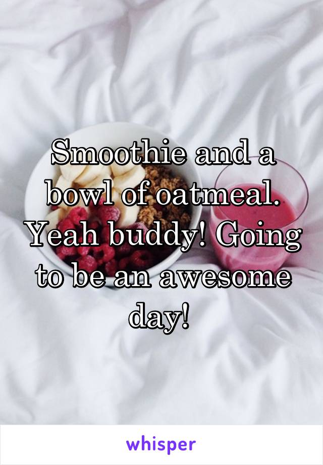 Smoothie and a bowl of oatmeal. Yeah buddy! Going to be an awesome day! 