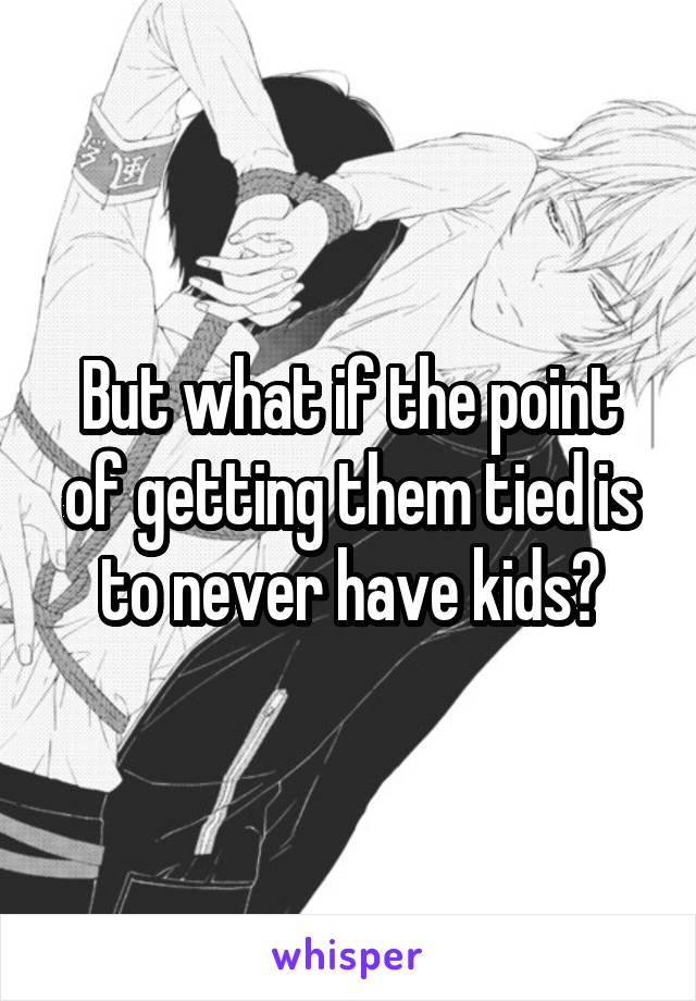 But what if the point of getting them tied is to never have kids?