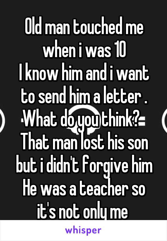 Old man touched me when i was 10
I know him and i want to send him a letter . What do you think?  
That man lost his son but i didn't forgive him
He was a teacher so it's not only me 