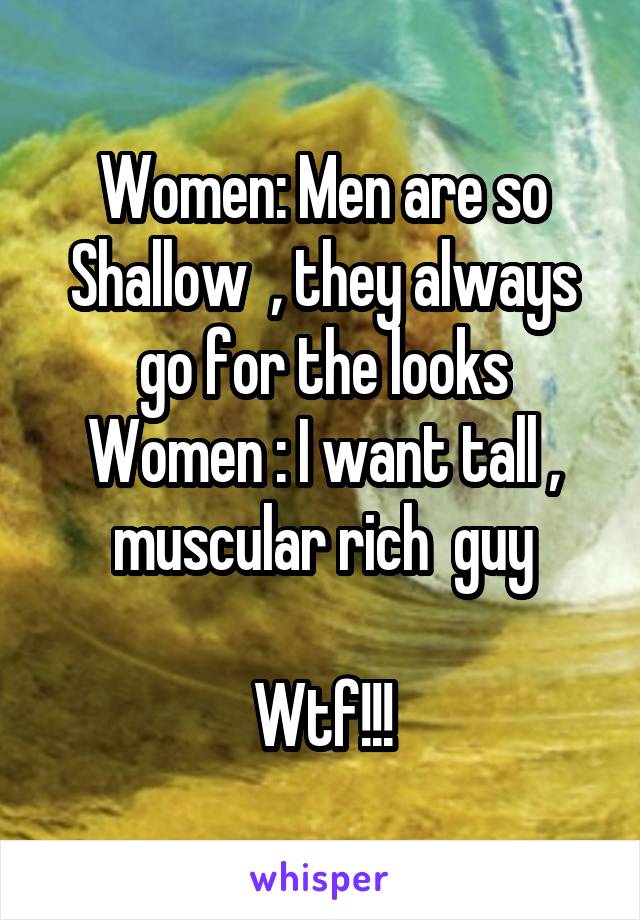 Women: Men are so Shallow  , they always go for the looks
Women : I want tall , muscular rich  guy

Wtf!!!