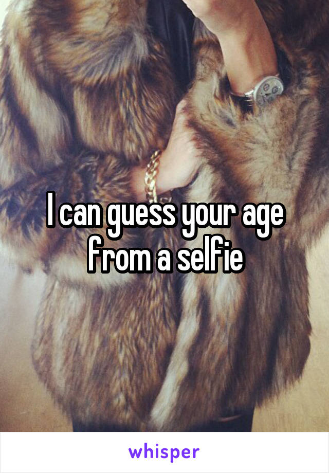 I can guess your age from a selfie