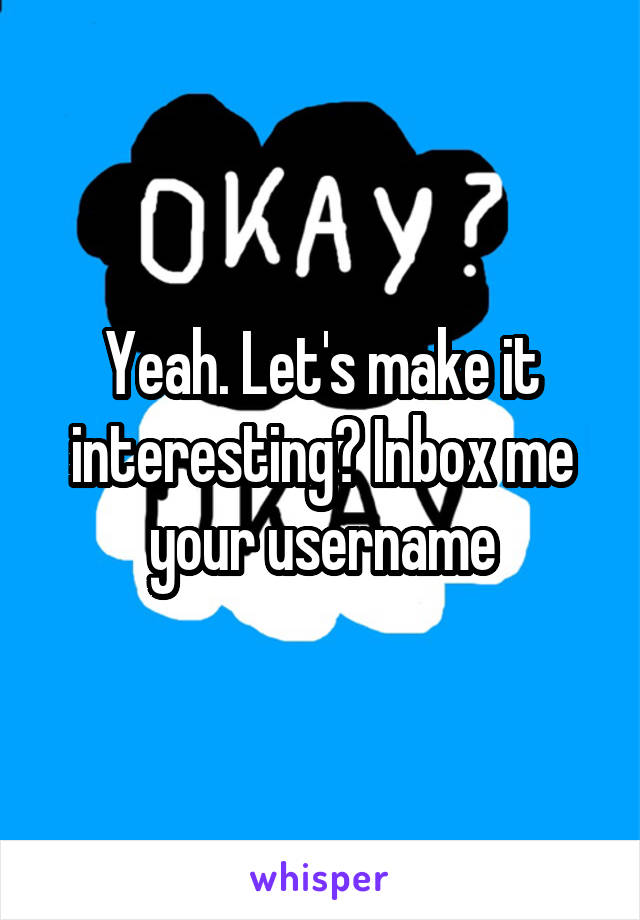 Yeah. Let's make it interesting? Inbox me your username