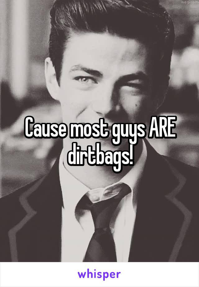 Cause most guys ARE dirtbags!