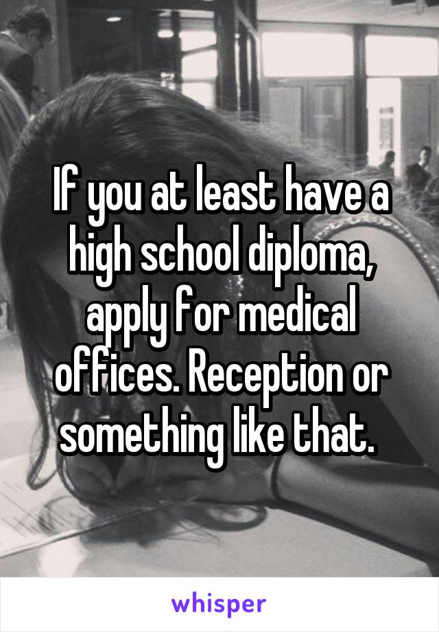 If you at least have a high school diploma, apply for medical offices. Reception or something like that. 