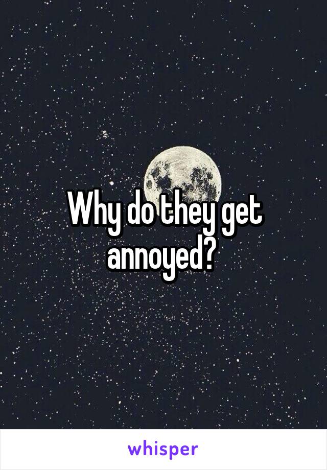 Why do they get annoyed? 