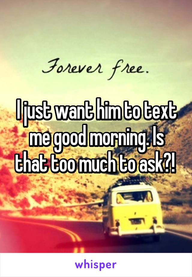 I just want him to text me good morning. Is that too much to ask?! 