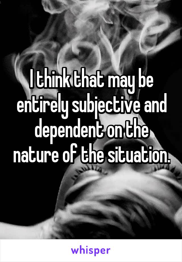 I think that may be entirely subjective and dependent on the nature of the situation. 