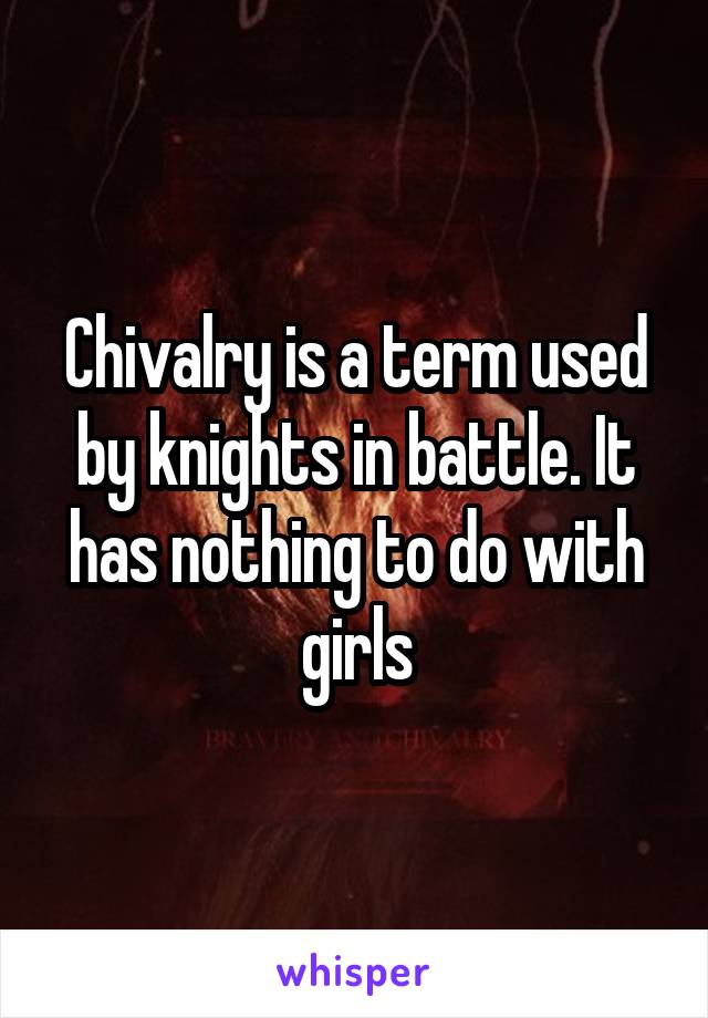 Chivalry is a term used by knights in battle. It has nothing to do with girls