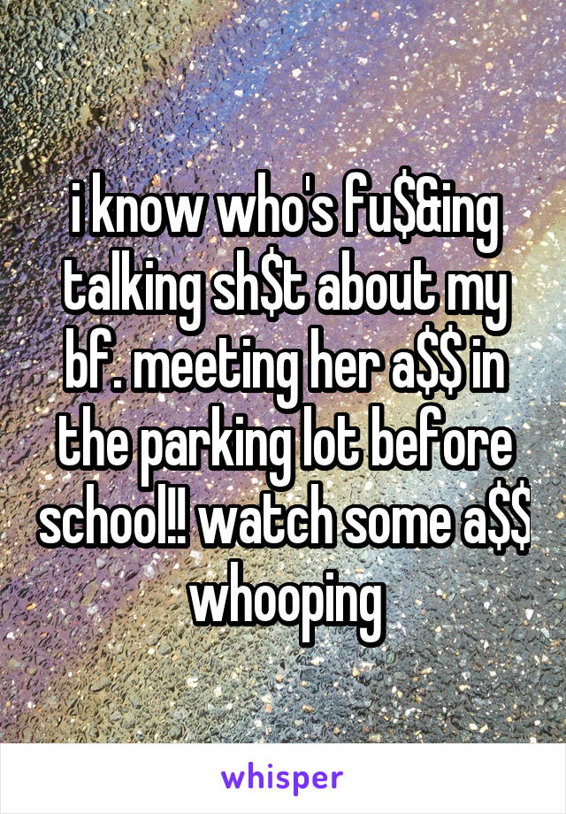 i know who's fu$&ing talking sh$t about my bf. meeting her a$$ in the parking lot before school!! watch some a$$ whooping