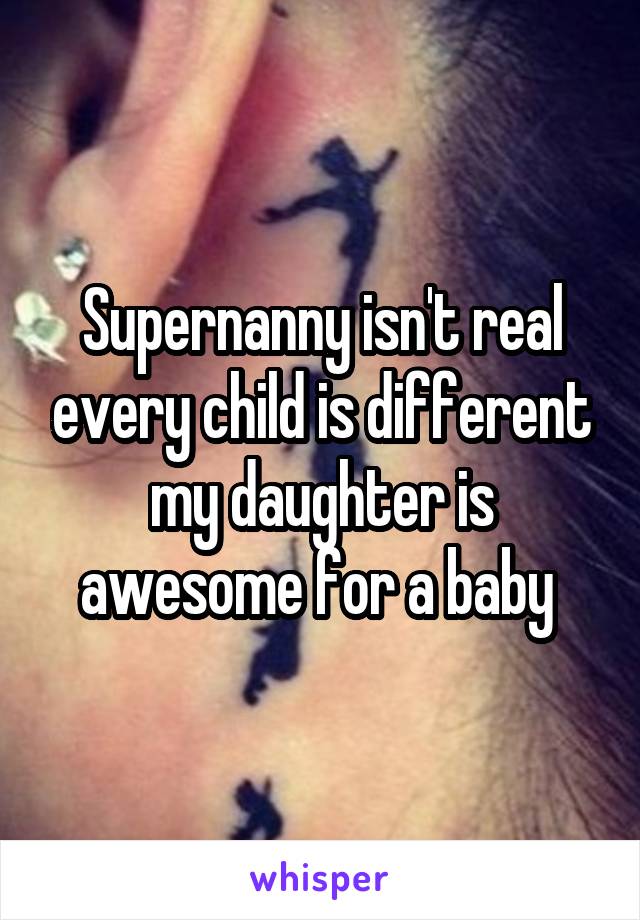 Supernanny isn't real every child is different my daughter is awesome for a baby 