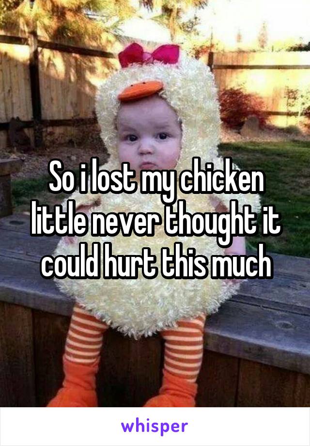 So i lost my chicken little never thought it could hurt this much