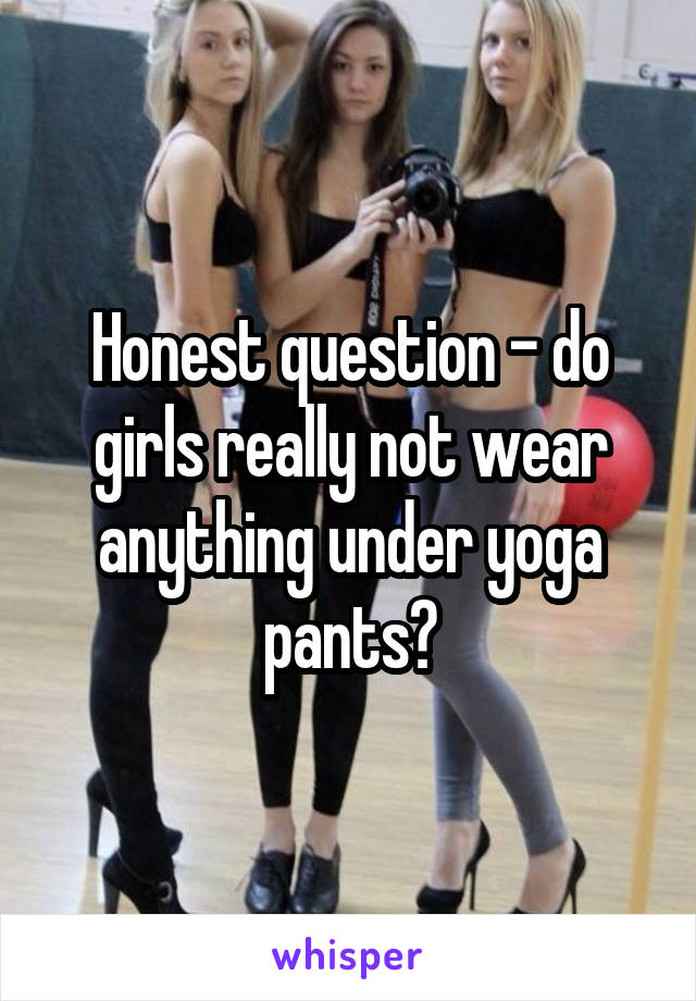 Honest question - do girls really not wear anything under yoga pants?