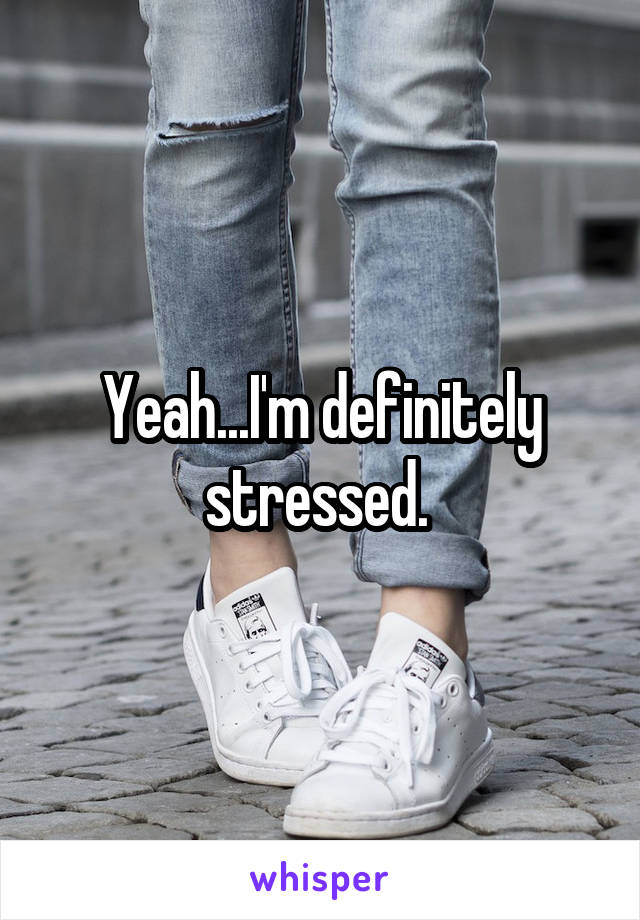 Yeah...I'm definitely stressed. 