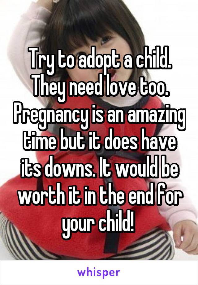 Try to adopt a child. They need love too. Pregnancy is an amazing time but it does have its downs. It would be worth it in the end for your child! 