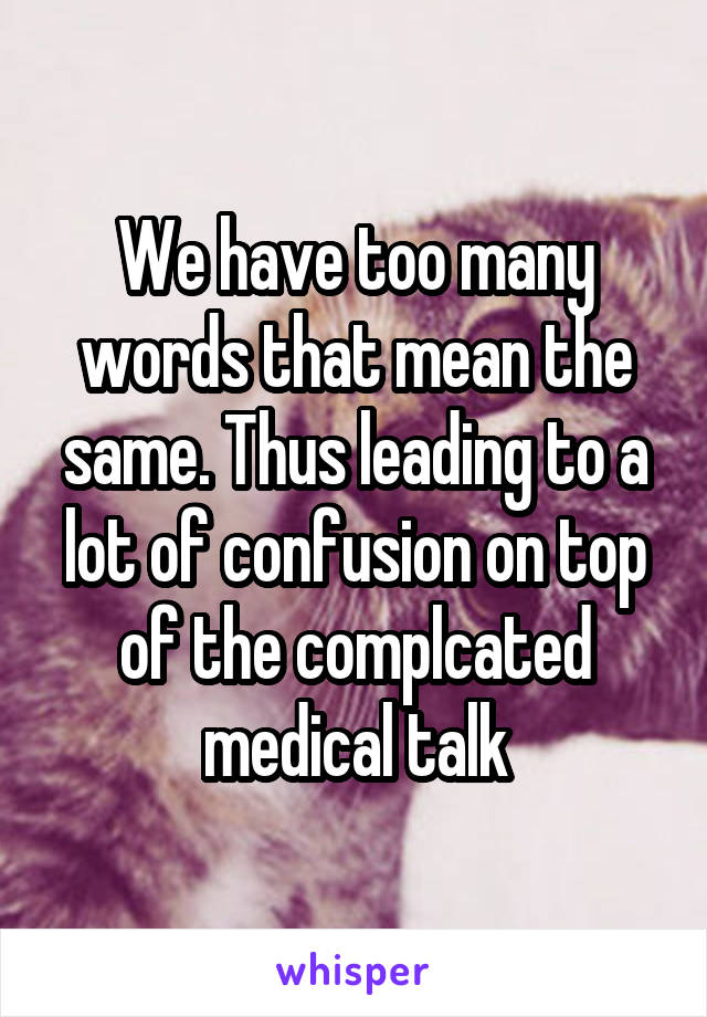 We have too many words that mean the same. Thus leading to a lot of confusion on top of the complcated medical talk