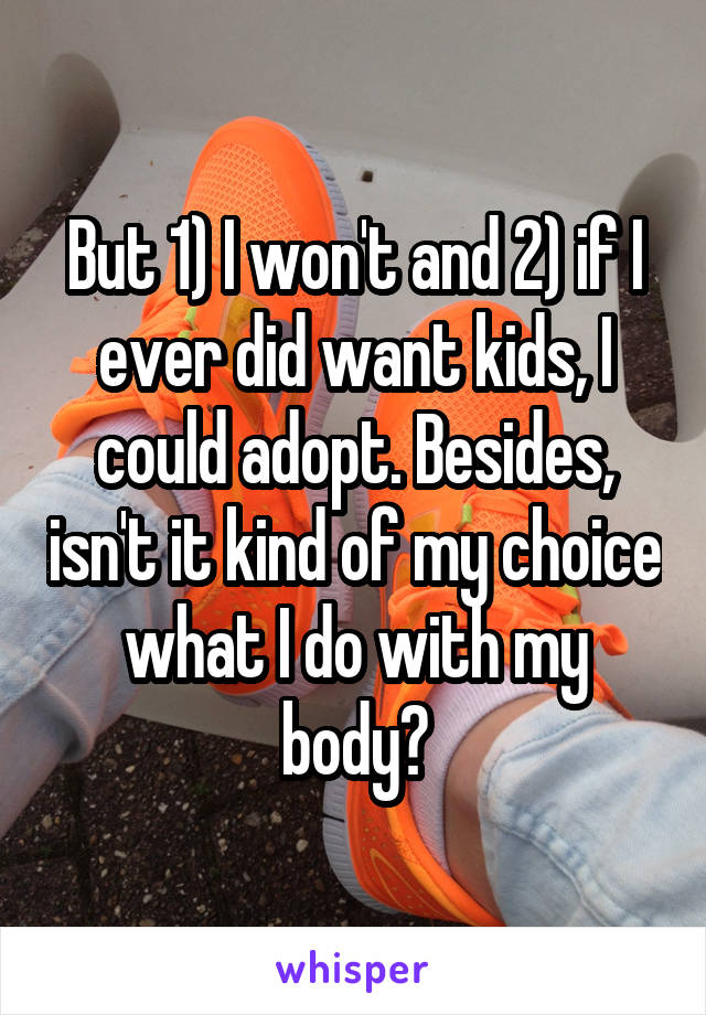 But 1) I won't and 2) if I ever did want kids, I could adopt. Besides, isn't it kind of my choice what I do with my body?