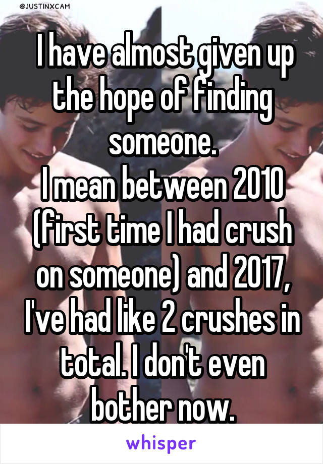  I have almost given up the hope of finding someone.
I mean between 2010 (first time I had crush on someone) and 2017, I've had like 2 crushes in total. I don't even bother now.