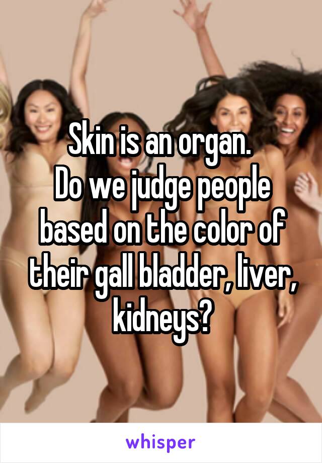 Skin is an organ. 
Do we judge people based on the color of their gall bladder, liver, kidneys?