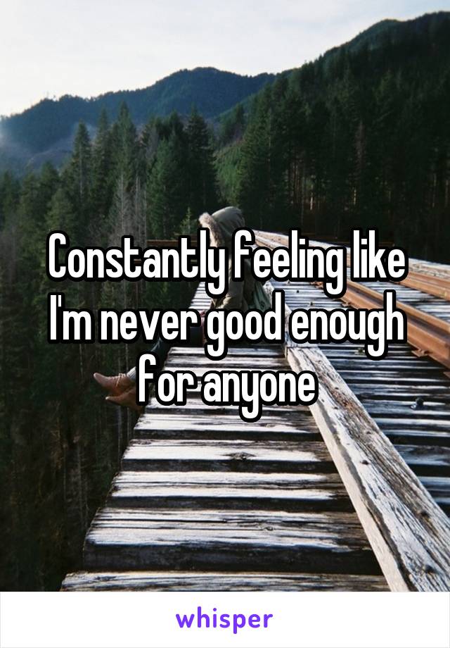 Constantly feeling like I'm never good enough for anyone