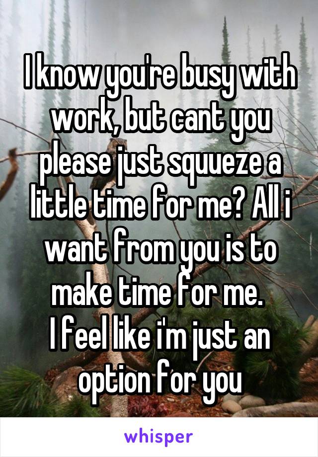 I know you're busy with work, but cant you please just squueze a little time for me? All i want from you is to make time for me. 
I feel like i'm just an option for you