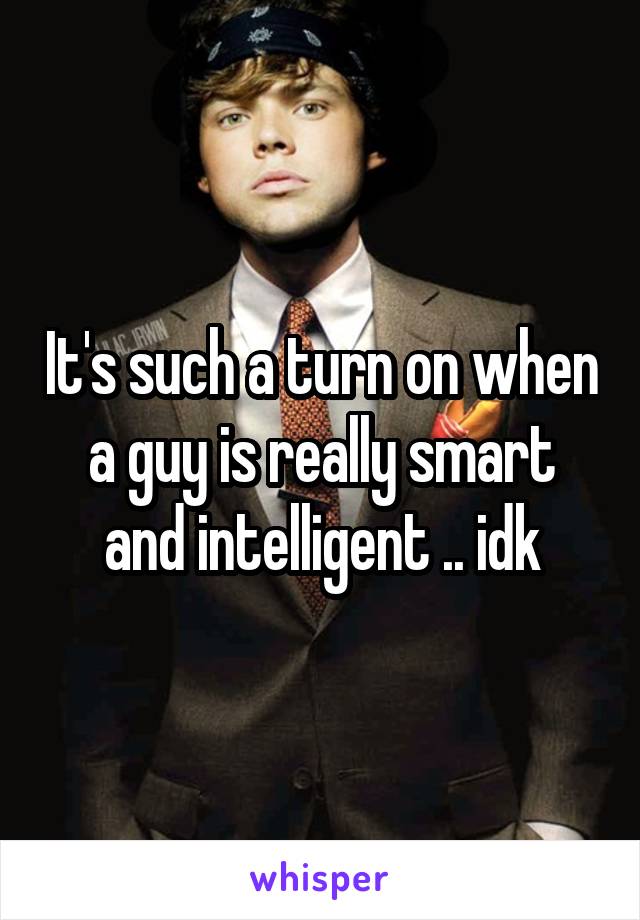 It's such a turn on when a guy is really smart and intelligent .. idk