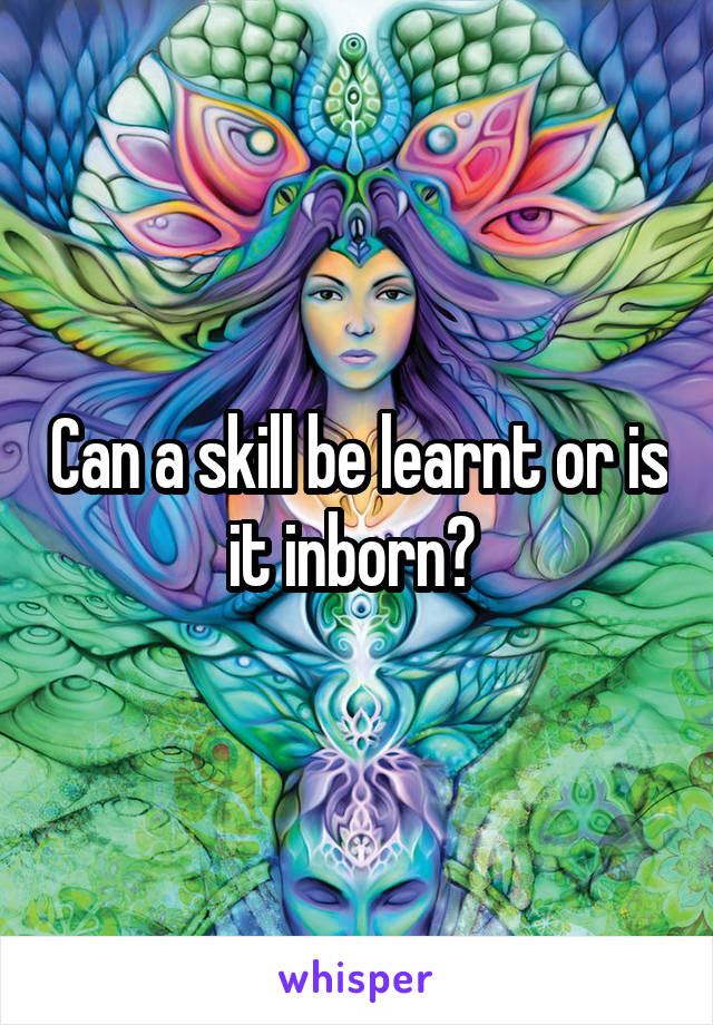 Can a skill be learnt or is it inborn? 