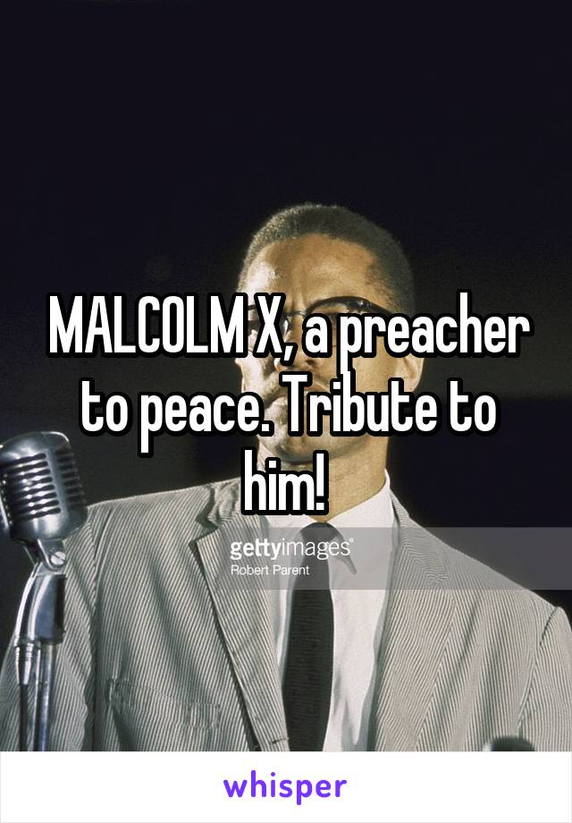 MALCOLM X, a preacher to peace. Tribute to him! 