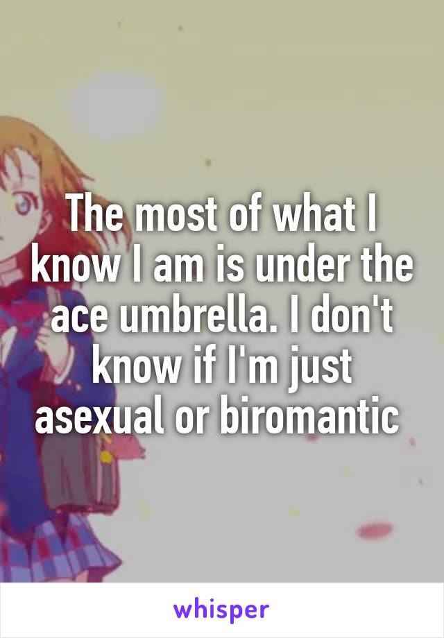 The most of what I know I am is under the ace umbrella. I don't know if I'm just asexual or biromantic 