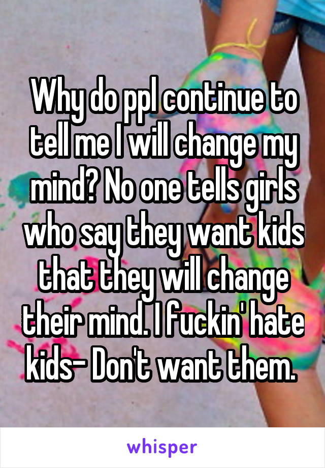 Why do ppl continue to tell me I will change my mind? No one tells girls who say they want kids that they will change their mind. I fuckin' hate kids- Don't want them. 