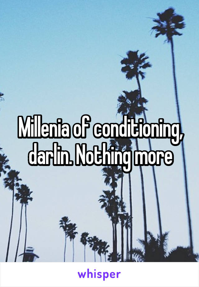 Millenia of conditioning, darlin. Nothing more