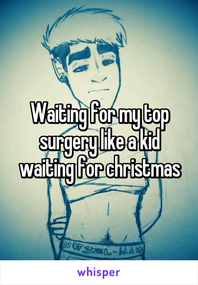 Waiting for my top surgery like a kid waiting for christmas