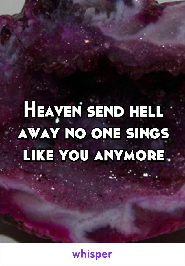 Heaven send hell away no one sings like you anymore