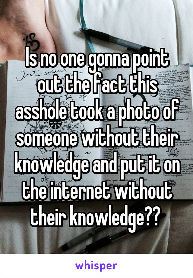 Is no one gonna point out the fact this asshole took a photo of someone without their knowledge and put it on the internet without their knowledge?? 