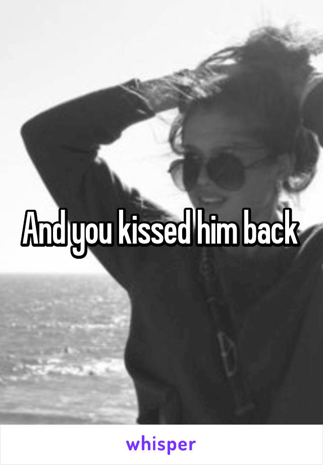 And you kissed him back 