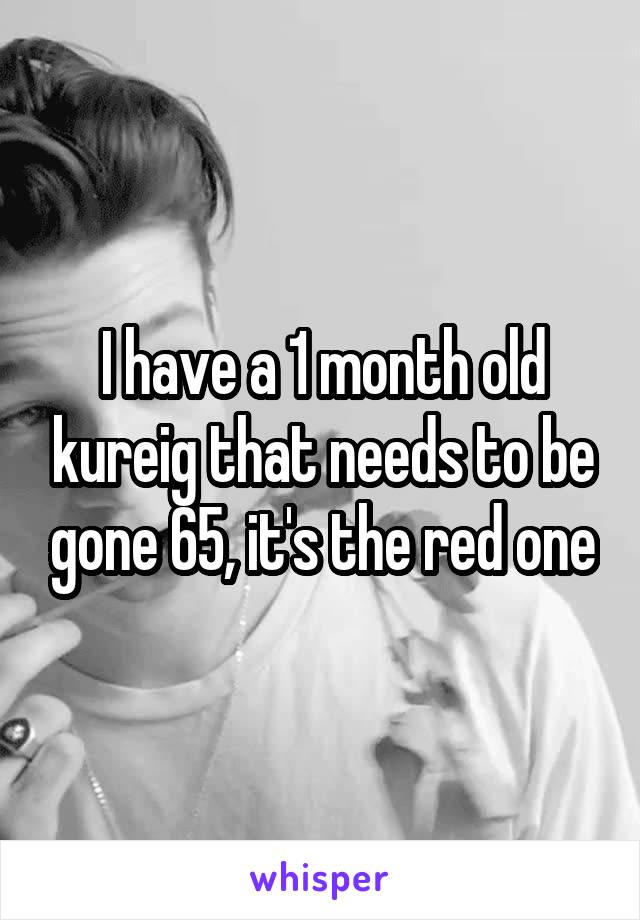 I have a 1 month old kureig that needs to be gone 65, it's the red one