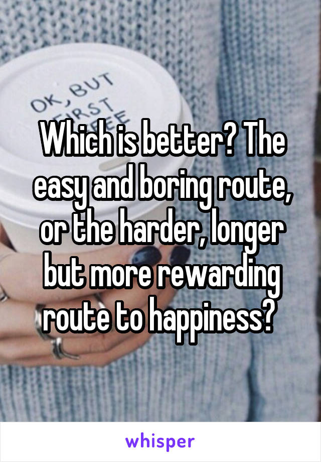 Which is better? The easy and boring route, or the harder, longer but more rewarding route to happiness? 