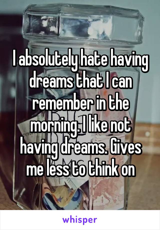 I absolutely hate having dreams that I can remember in the morning. I like not having dreams. Gives me less to think on