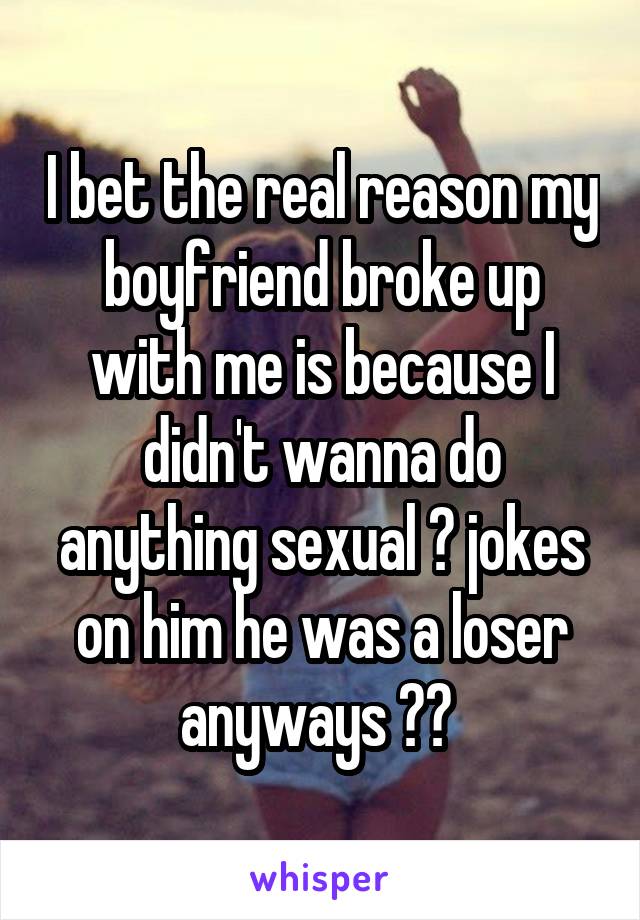 I bet the real reason my boyfriend broke up with me is because I didn't wanna do anything sexual 😂 jokes on him he was a loser anyways ✌🏻 