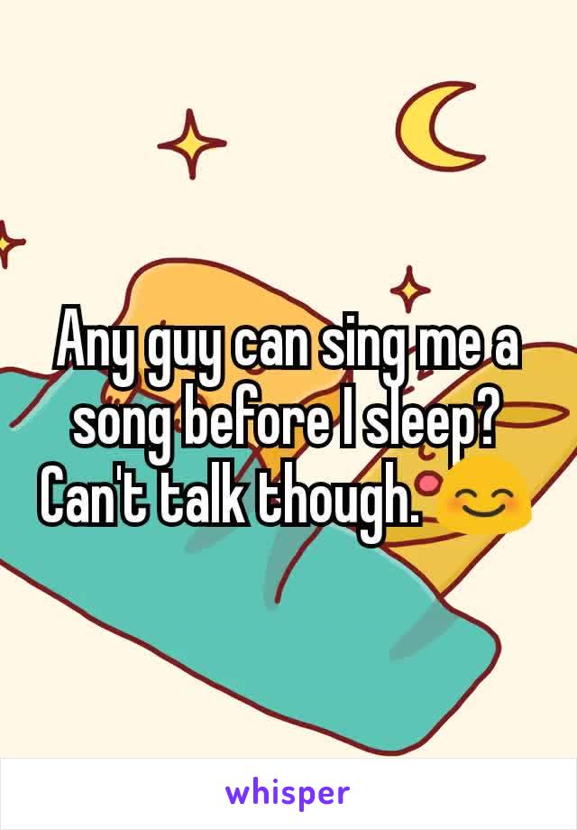 Any guy can sing me a song before I sleep? Can't talk though. 😊