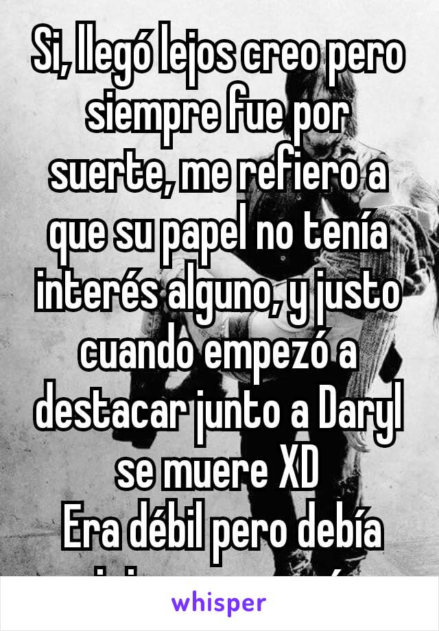 Si, llegó lejos creo pero siempre fue por suerte, me refiero a que su papel no tenía interés alguno, y justo cuando empezó a destacar junto a Daryl se muere XD
 Era débil pero debía vivir un poco más