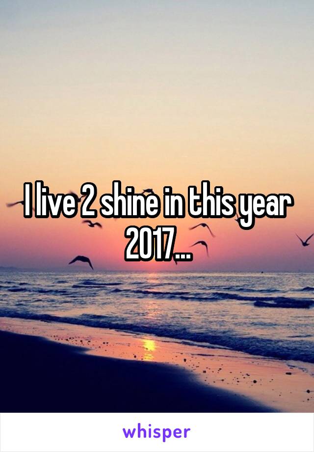 I live 2 shine in this year 2017...