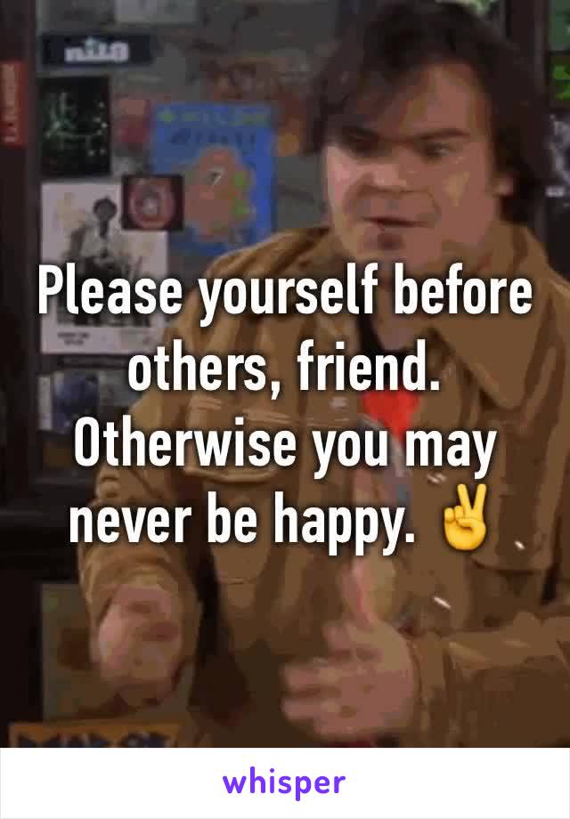 Please yourself before others, friend. Otherwise you may never be happy. ✌