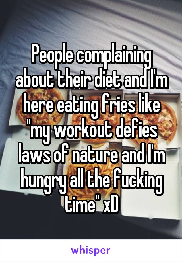 People complaining about their diet and I'm here eating fries like "my workout defies laws of nature and I'm hungry all the fucking time" xD