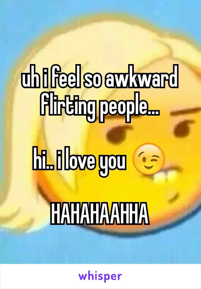 uh i feel so awkward flirting people...

hi.. i love you 😉

HAHAHAAHHA