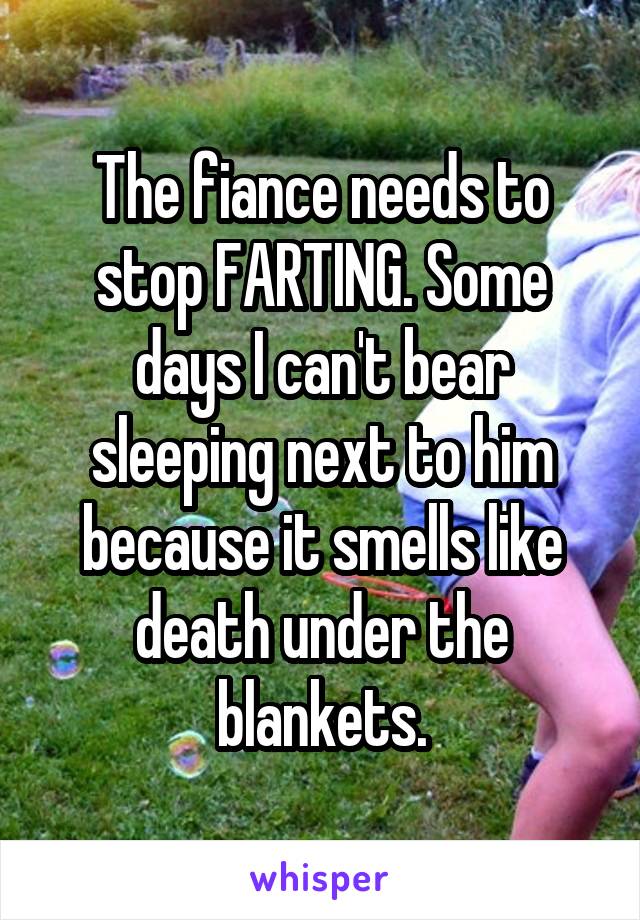 The fiance needs to stop FARTING. Some days I can't bear sleeping next to him because it smells like death under the blankets.