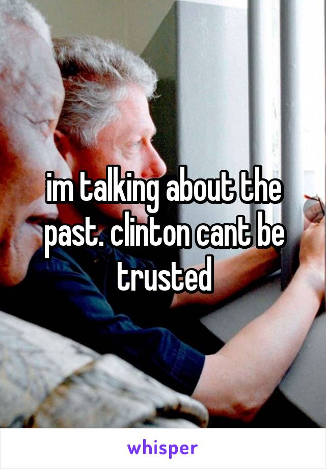 im talking about the past. clinton cant be trusted